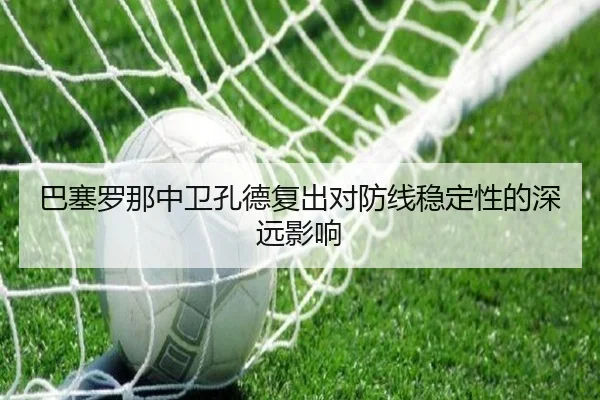 巴塞罗那中卫孔德复出对防线稳定性的深远影响 | KaiyunApp