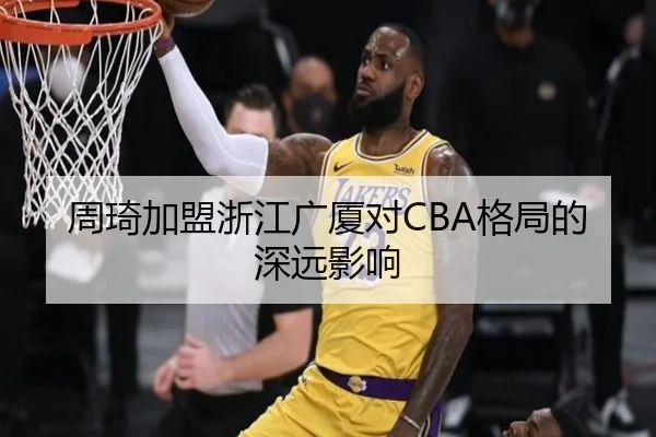 周琦加盟浙江广厦对CBA格局的深远影响（KaiyunApp）